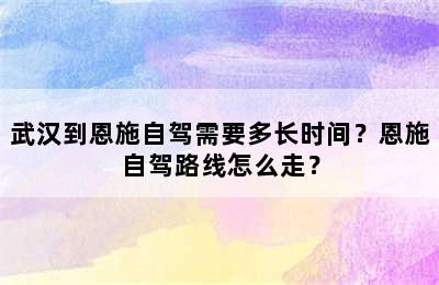 武汉到恩施自驾需要多长时间？恩施自驾路线怎么走？