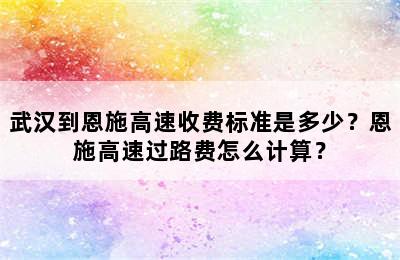 武汉到恩施高速收费标准是多少？恩施高速过路费怎么计算？
