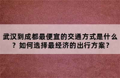 武汉到成都最便宜的交通方式是什么？如何选择最经济的出行方案？