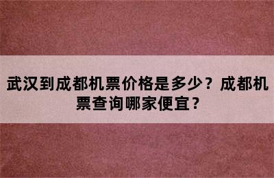 武汉到成都机票价格是多少？成都机票查询哪家便宜？