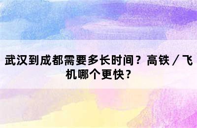 武汉到成都需要多长时间？高铁／飞机哪个更快？