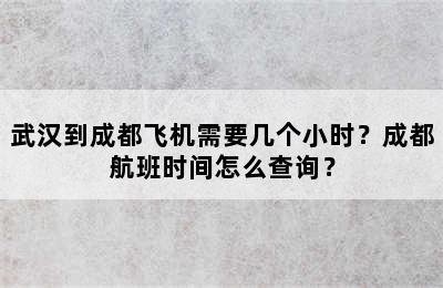 武汉到成都飞机需要几个小时？成都航班时间怎么查询？