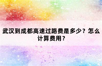 武汉到成都高速过路费是多少？怎么计算费用？