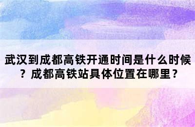 武汉到成都高铁开通时间是什么时候？成都高铁站具体位置在哪里？