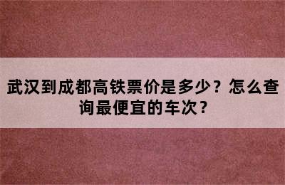 武汉到成都高铁票价是多少？怎么查询最便宜的车次？