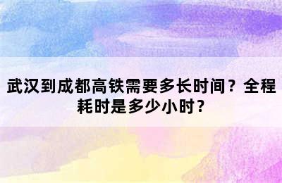 武汉到成都高铁需要多长时间？全程耗时是多少小时？