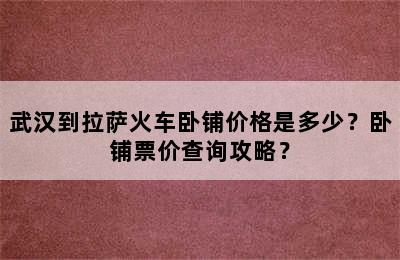 武汉到拉萨火车卧铺价格是多少？卧铺票价查询攻略？