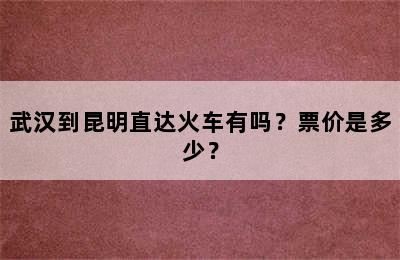 武汉到昆明直达火车有吗？票价是多少？