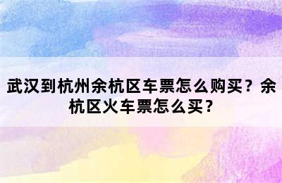 武汉到杭州余杭区车票怎么购买？余杭区火车票怎么买？