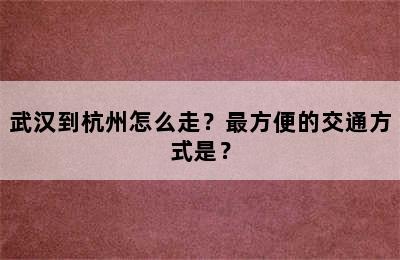 武汉到杭州怎么走？最方便的交通方式是？