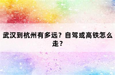 武汉到杭州有多远？自驾或高铁怎么走？