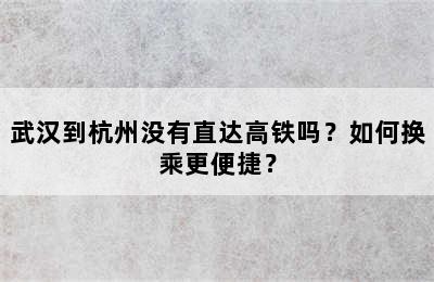 武汉到杭州没有直达高铁吗？如何换乘更便捷？