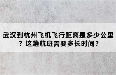 武汉到杭州飞机飞行距离是多少公里？这趟航班需要多长时间？