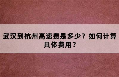 武汉到杭州高速费是多少？如何计算具体费用？