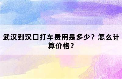 武汉到汉口打车费用是多少？怎么计算价格？