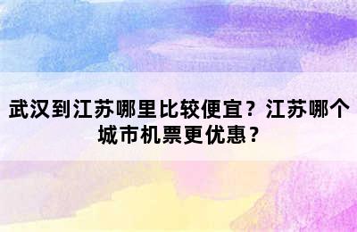武汉到江苏哪里比较便宜？江苏哪个城市机票更优惠？