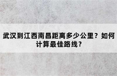 武汉到江西南昌距离多少公里？如何计算最佳路线？