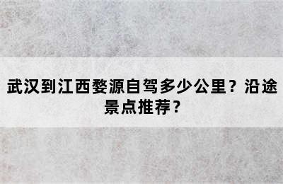 武汉到江西婺源自驾多少公里？沿途景点推荐？