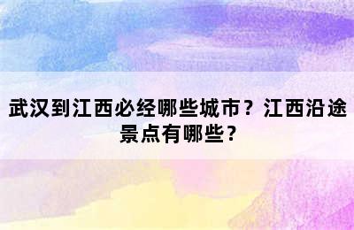 武汉到江西必经哪些城市？江西沿途景点有哪些？
