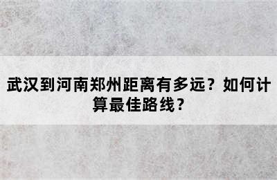 武汉到河南郑州距离有多远？如何计算最佳路线？