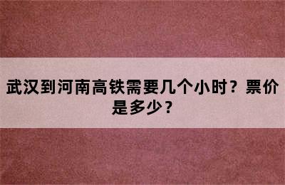武汉到河南高铁需要几个小时？票价是多少？