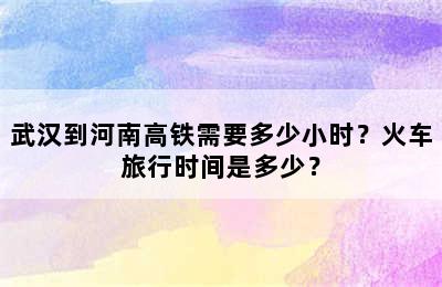 武汉到河南高铁需要多少小时？火车旅行时间是多少？