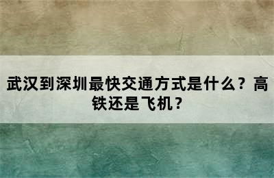 武汉到深圳最快交通方式是什么？高铁还是飞机？