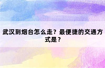 武汉到烟台怎么走？最便捷的交通方式是？