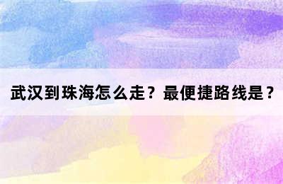 武汉到珠海怎么走？最便捷路线是？