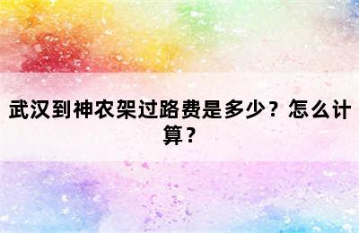 武汉到神农架过路费是多少？怎么计算？