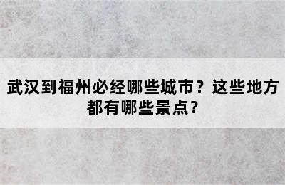 武汉到福州必经哪些城市？这些地方都有哪些景点？