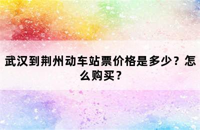 武汉到荆州动车站票价格是多少？怎么购买？