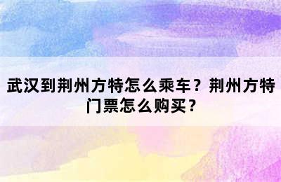 武汉到荆州方特怎么乘车？荆州方特门票怎么购买？