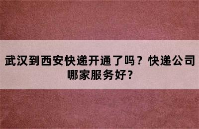 武汉到西安快递开通了吗？快递公司哪家服务好？