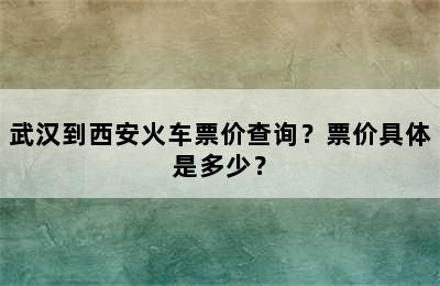 武汉到西安火车票价查询？票价具体是多少？