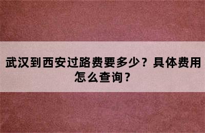 武汉到西安过路费要多少？具体费用怎么查询？