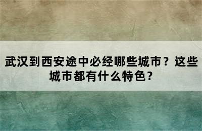 武汉到西安途中必经哪些城市？这些城市都有什么特色？