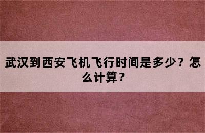 武汉到西安飞机飞行时间是多少？怎么计算？