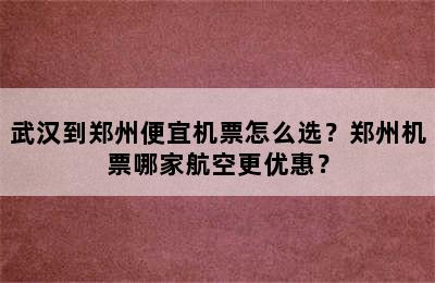 武汉到郑州便宜机票怎么选？郑州机票哪家航空更优惠？