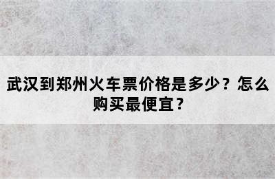 武汉到郑州火车票价格是多少？怎么购买最便宜？