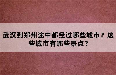 武汉到郑州途中都经过哪些城市？这些城市有哪些景点？