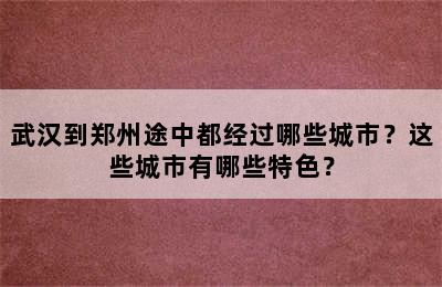 武汉到郑州途中都经过哪些城市？这些城市有哪些特色？