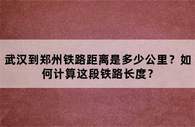 武汉到郑州铁路距离是多少公里？如何计算这段铁路长度？