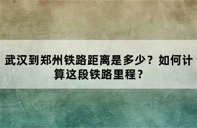 武汉到郑州铁路距离是多少？如何计算这段铁路里程？