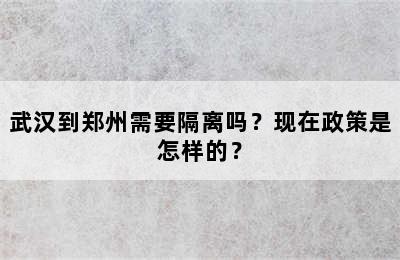 武汉到郑州需要隔离吗？现在政策是怎样的？