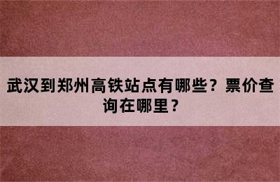 武汉到郑州高铁站点有哪些？票价查询在哪里？
