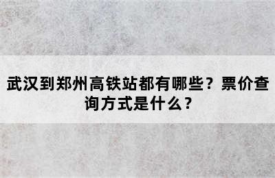 武汉到郑州高铁站都有哪些？票价查询方式是什么？