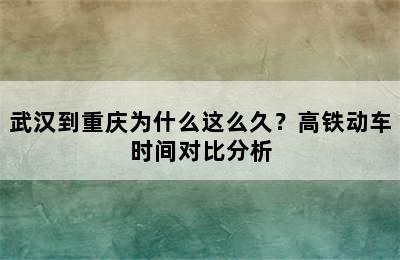 武汉到重庆为什么这么久？高铁动车时间对比分析