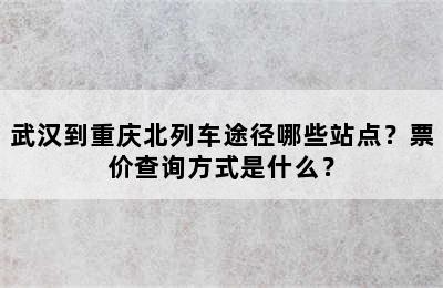 武汉到重庆北列车途径哪些站点？票价查询方式是什么？