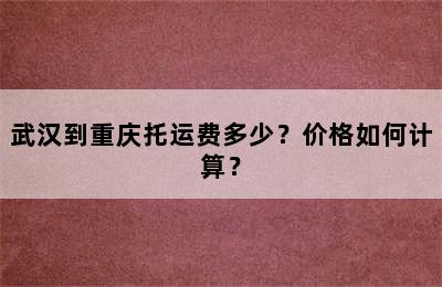 武汉到重庆托运费多少？价格如何计算？